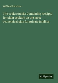 Produktbild: The cook's oracle: Containing receipts for plain cookery on the most economical plan for private families
