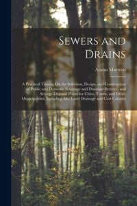 Produktbild: Sewers and Drains: A Practical Treatise On the Selection, Design, and Construction of Public and Domestic Sewerage and Drainage Systems,