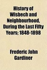 Produktbild: History of Wisbech and Neighbourhood, During the Last Fifty Years; 1848-1898