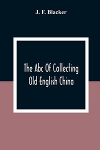 Produktbild: The Abc Of Collecting Old English China; Giving A Short History Of The English Factories, And Showing How To Apply Tests For Unmarked China Before 180