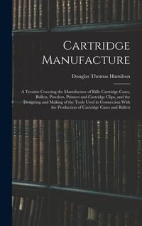 Produktbild: Cartridge Manufacture; a Treatise Covering the Manufacture of Rifle Cartridge Cases, Bullets, Powders, Primers and Cartridge Clips, and the Designing and Making of the Tools Used in Connection With the Production of Cartridge Cases and Bullets