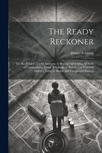 Produktbild: The Ready Reckoner: Or, the Trader's Useful Assistant, in Buying and Selling All Sorts of Commodities, Either Wholesale or Retail ... to W