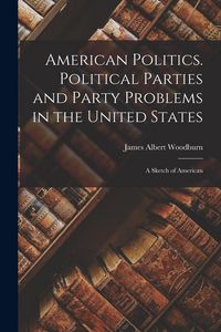Produktbild: American Politics. Political Parties and Party Problems in the United States; A Sketch of American