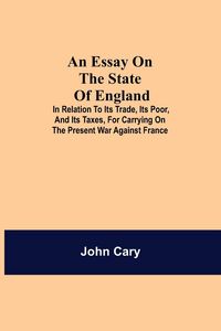 Produktbild: An Essay On The State Of England; In Relation To Its Trade, Its Poor, And Its Taxes, For Carrying On The Present War Against France