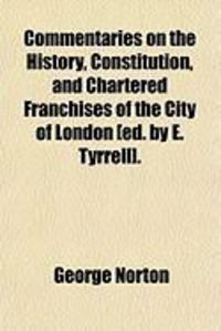 Produktbild: Commentaries on the History, Constitution, and Chartered Franchises of the City of London [Ed. by E. Tyrrell].