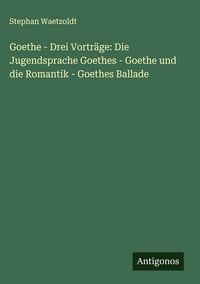 Produktbild: Goethe - Drei Vortr&auml;ge: Die Jugendsprache Goethes - Goethe und die Romantik - Goethes Ballade