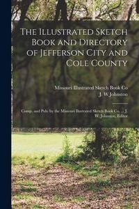 Produktbild: The Illustrated Sketch Book and Directory of Jefferson City and Cole County; Comp. and pub. by the Missouri Ilustrated Sketch Book co. ... J. W. Johns