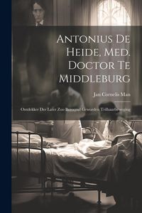 Produktbild: Antonius De Heide, Med. Doctor Te Middleburg: Ontdekker Der Later Zoo Beroemd Geworden Trilhaarbeweging