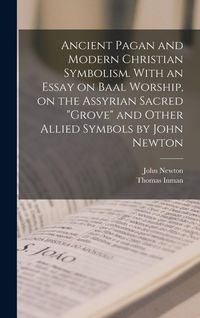 Produktbild: Ancient Pagan and Modern Christian Symbolism. With an Essay on Baal Worship, on the Assyrian Sacred "grove" and Other Allied Symbols by John Newton