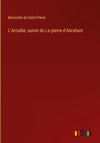 Bild vom Artikel L'Arcadie; suivie de La pierre d'Abraham vom Autor Bernardin De Saint-Pierre