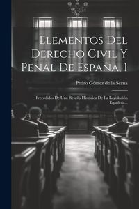 Produktbild: Elementos Del Derecho Civil Y Penal De Espa&ntilde;a, 1: Precedidos De Una Rese&ntilde;a Hist&oacute;rica De La Legislaci&oacute;n Espa&ntilde;ola...