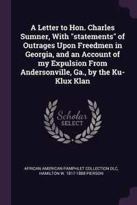 Produktbild: A Letter to Hon. Charles Sumner, With "statements" of Outrages Upon Freedmen in Georgia, and an Account of my Expulsion From Andersonville, Ga., by th