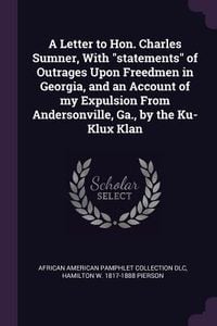 Produktbild: A Letter to Hon. Charles Sumner, With "statements" of Outrages Upon Freedmen in Georgia, and an Account of my Expulsion From Andersonville, Ga., by the Ku-Klux Klan