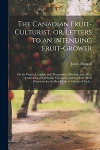 Produktbild: The Canadian Fruit-culturist, or, Letters to an Intending Fruit-grower [microform]: On the Proper Location, Soil, Preparation, Planting, and After-cul