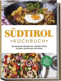 Produktbild: S&uuml;dtirol Kochbuch: Die leckersten Rezepte der s&uuml;dtiroler K&uuml;che f&uuml;r jeden Geschmack und Anlass | inkl. Fingerfood, Desserts & Getr&auml;nken