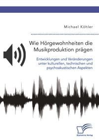 Produktbild: Wie H&ouml;rgewohnheiten die Musikproduktion pr&auml;gen. Entwicklungen und Ver&auml;nderungen unter kulturellen, technischen und psychoakustischen Aspekten