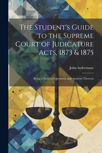 Produktbild: The Student's Guide to the Supreme Court of Judicature Acts, 1873 & 1875; Being a Series of Questions and Answers Thereon
