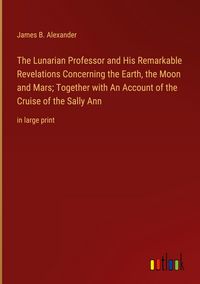 Produktbild: The Lunarian Professor and His Remarkable Revelations Concerning the Earth, the Moon and Mars; Together with An Account of the Cruise of the Sally Ann