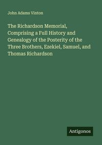Produktbild: The Richardson Memorial, Comprising a Full History and Genealogy of the Posterity of the Three Brothers, Ezekiel, Samuel, and Thomas Richardson