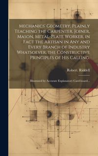 Produktbild: Mechanics' Geometry, Plainly Teaching the Carpenter, Joiner, Mason, Metal-plate Worker, in Fact the Artisan in Any and Every Branch of Industry Whatso