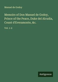 Produktbild: Memoirs of Don Manuel de Godoy, Prince of the Peace, Duke del Alcudia, Count d'Everamonte, &c.
