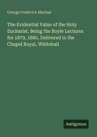 Produktbild: The Evidential Value of the Holy Eucharist. Being the Boyle Lectures for 1879, 1880, Delivered in the Chapel Royal, Whitehall