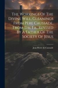 Produktbild: The Workings Of The Divine Will, Gleanings From P&egrave;re Caussade, From The Fr., Revised By A Father Of The Society Of Jesus