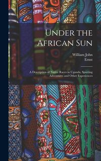 Produktbild: Under the African Sun; a Description of Native Races in Uganda, Sporting Adventures and Other Experiences