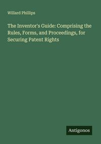 Produktbild: The Inventor's Guide: Comprising the Rules, Forms, and Proceedings, for Securing Patent Rights