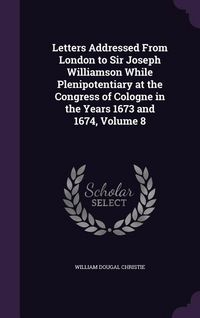 Produktbild: Letters Addressed From London to Sir Joseph Williamson While Plenipotentiary at the Congress of Cologne in the Years 1673 and 1674, Volume 8