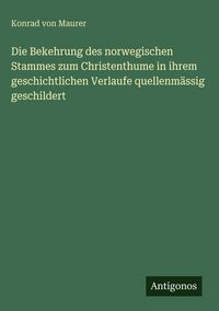 Produktbild: Die Bekehrung des norwegischen Stammes zum Christenthume in ihrem geschichtlichen Verlaufe quellenm&auml;ssig geschildert