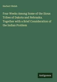 Produktbild: Four Weeks Among Some of the Sioux Tribes of Dakota and Nebraska. Together with a Brief Consideration of the Indian Problem
