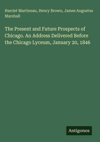 Produktbild: The Present and Future Prospects of Chicago. An Address Delivered Before the Chicago Lyceum, January 20, 1846