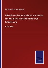 Produktbild: Urkunden und Actenst&uuml;cke zur Geschichte des Kurf&uuml;rsten Friedrich Wilhelm von Brandenburg