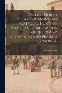 Produktbild: Catlin's North American Indian Portfolio. Hunting Scenes and Amusements of the Rocky Mountains and Prairies of America.
