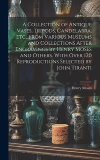Produktbild: A Collection of Antique Vases, Tripods, Candelabra, etc., From Various Museums and Collections After Engravings by Henry Moses and Others. With Over 1