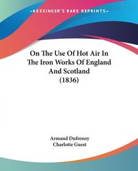Produktbild: On The Use Of Hot Air In The Iron Works Of England And Scotland (1836)