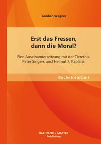 Produktbild: Erst das Fressen, dann die Moral? Eine Auseinandersetzung mit der Tierethik Peter Singers und Helmut F. Kaplans