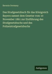 Produktbild: Das Strafgesetzbuch f&uuml;r das K&ouml;nigreich Bayern sammt dem Gesetze vom 10 November 1861 zur Einf&uuml;hrung des Strafgesetzbuchs und des Polizeistrafgesetzbuc