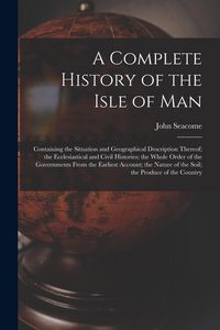 Produktbild: A Complete History of the Isle of Man: Containing the Situation and Geographical Description Thereof; the Ecclesiastical and Civil Histories; the Whol