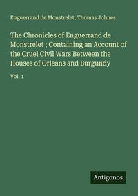 Produktbild: The Chronicles of Enguerrand de Monstrelet ; Containing an Account of the Cruel Civil Wars Between the Houses of Orleans and Burgundy