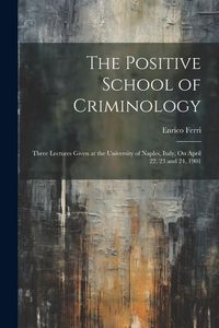 Produktbild: The Positive School of Criminology: Three Lectures Given at the University of Naples, Italy, On April 22, 23 and 24, 1901