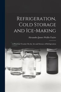 Produktbild: Refrigeration, Cold Storage and Ice-Making: A Practical Treatise On the Art and Science of Refrigeration