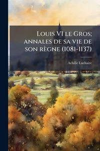 Produktbild: Louis VI le Gros; annales de sa vie de son r&egrave;gne (1081-1137)