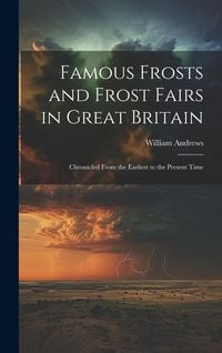 Produktbild: Famous Frosts and Frost Fairs in Great Britain: Chronicled From the Earliest to the Present Time