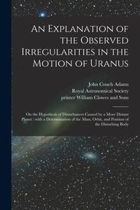 Produktbild: An Explanation of the Observed Irregularities in the Motion of Uranus: on the Hypothesis of Disturbances Caused by a More Distant Planet: With a Deter