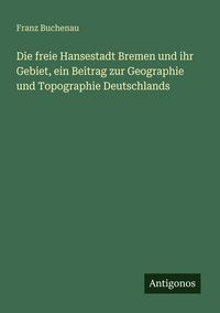 Produktbild: Die freie Hansestadt Bremen und ihr Gebiet, ein Beitrag zur Geographie und Topographie Deutschlands