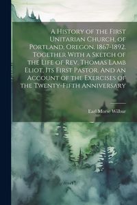 Produktbild: A History of the First Unitarian Church, of Portland, Oregon. 1867-1892. Together With a Sketch of the Life of Rev. Thomas Lamb Eliot, Its First Pasto
