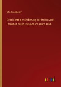 Produktbild: Geschichte der Eroberung der freien Stadt Frankfurt durch Preu&szlig;en im Jahre 1866