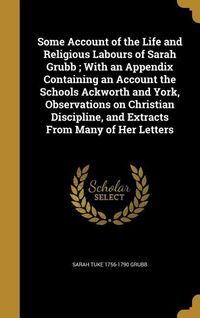 Produktbild: Some Account of the Life and Religious Labours of Sarah Grubb; With an Appendix Containing an Account the Schools Ackworth and York, Observations on C